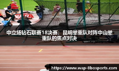 中立场钻石联赛18决赛：昆明举重队对阵中山举重队的焦点对决