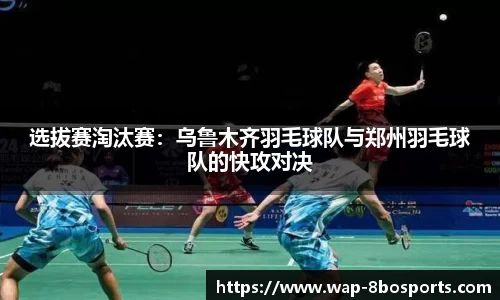 选拔赛淘汰赛：乌鲁木齐羽毛球队与郑州羽毛球队的快攻对决