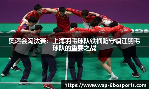 奥运会淘汰赛：上海羽毛球队铁桶防守镇江羽毛球队的重要之战