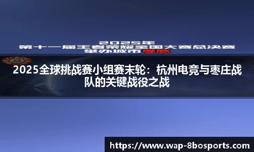 2025全球挑战赛小组赛末轮：杭州电竞与枣庄战队的关键战役之战