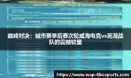 巅峰对决：城市赛季后赛次轮威海电竞vs芜湖战队的震撼较量