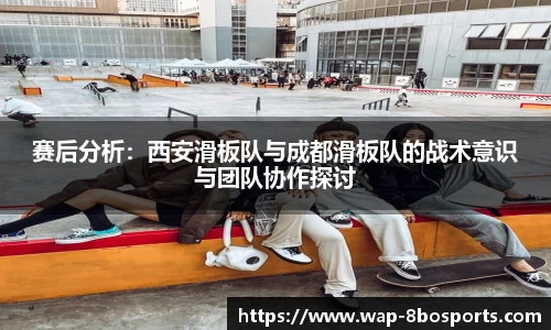 赛后分析：西安滑板队与成都滑板队的战术意识与团队协作探讨