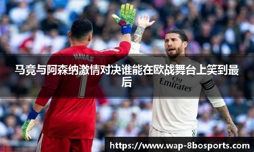 马竞与阿森纳激情对决谁能在欧战舞台上笑到最后