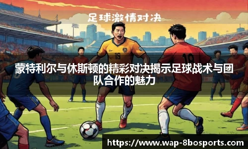 蒙特利尔与休斯顿的精彩对决揭示足球战术与团队合作的魅力