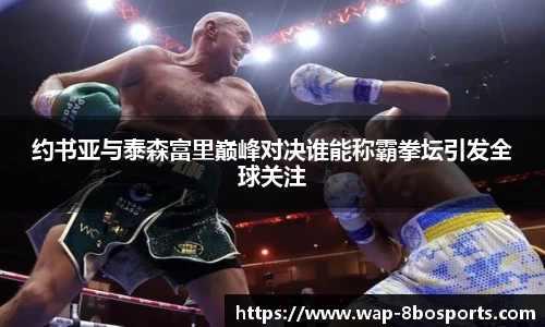 约书亚与泰森富里巅峰对决谁能称霸拳坛引发全球关注